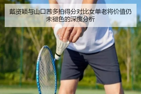戴资颖与山口茜多拍得分对比女单老将价值仍未褪色的深度分析 - jnd28